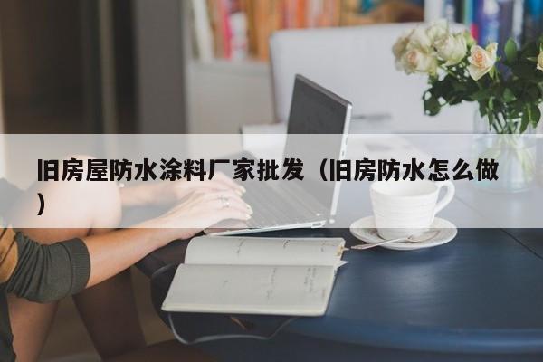 旧房屋防水涂料厂家批发（旧房防水怎么做 ）