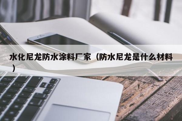 水化尼龙防水涂料厂家（防水尼龙是什么材料 ）