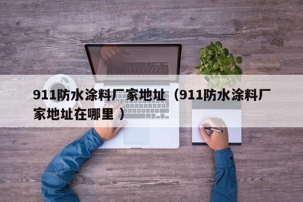911防水涂料厂家地址（911防水涂料厂家地址在哪里 ）