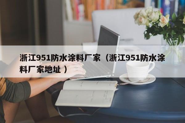 浙江951防水涂料厂家（浙江951防水涂料厂家地址 ）