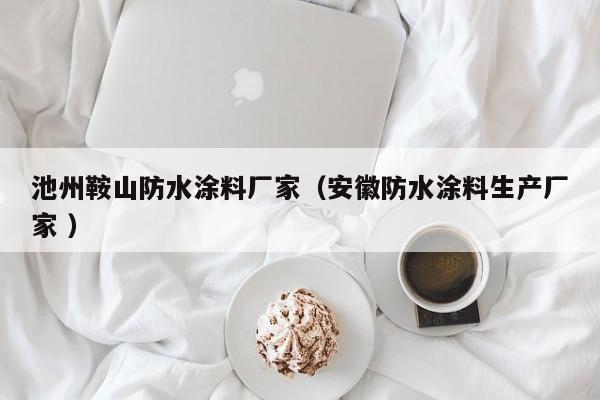 池州鞍山防水涂料厂家（安徽防水涂料生产厂家 ）