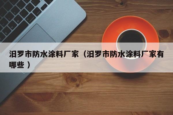汨罗市防水涂料厂家（汨罗市防水涂料厂家有哪些 ）