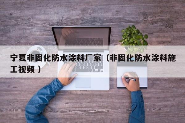 宁夏非固化防水涂料厂家（非固化防水涂料施工视频 ）