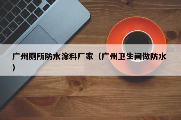 广州厕所防水涂料厂家（广州卫生间做防水 ）