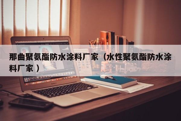 那曲聚氨酯防水涂料厂家（水性聚氨酯防水涂料厂家 ）