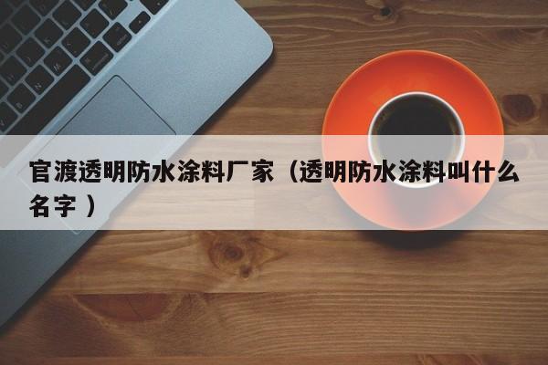 官渡透明防水涂料厂家（透明防水涂料叫什么名字 ）
