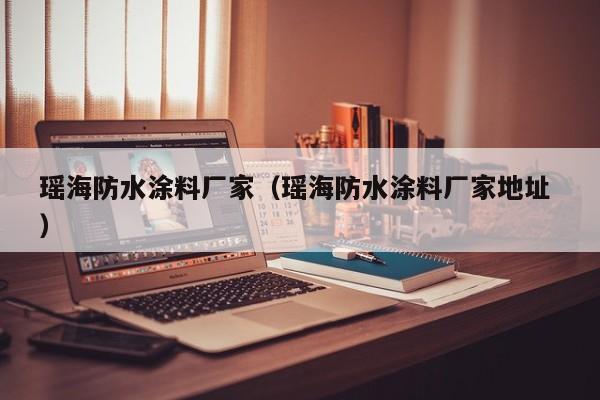 瑶海防水涂料厂家（瑶海防水涂料厂家地址 ）