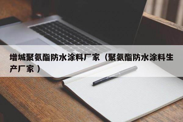 增城聚氨酯防水涂料厂家（聚氨酯防水涂料生产厂家 ）