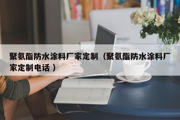 聚氨酯防水涂料厂家定制（聚氨酯防水涂料厂家定制电话 ）