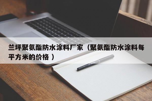 兰坪聚氨酯防水涂料厂家（聚氨酯防水涂料每平方米的价格 ）