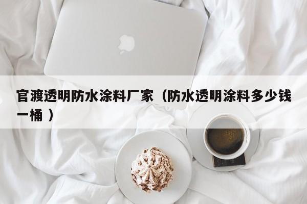 官渡透明防水涂料厂家（防水透明涂料多少钱一桶 ）