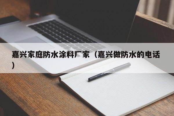嘉兴家庭防水涂料厂家（嘉兴做防水的电话 ）