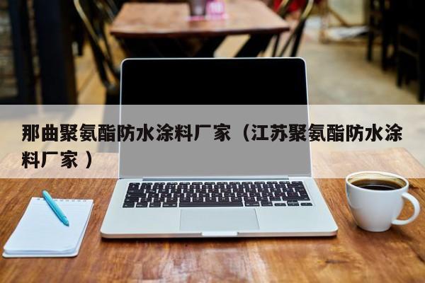 那曲聚氨酯防水涂料厂家（江苏聚氨酯防水涂料厂家 ）