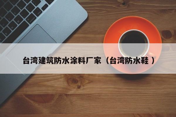 台湾建筑防水涂料厂家（台湾防水鞋 ）