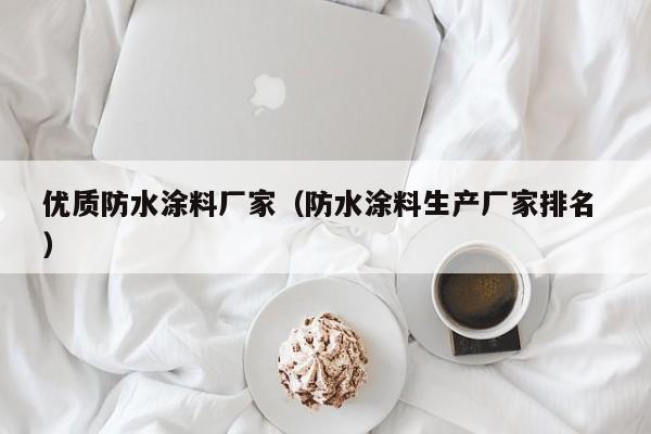 优质防水涂料厂家（防水涂料生产厂家排名 ）