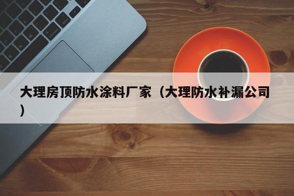 大理房顶防水涂料厂家（大理防水补漏公司 ）