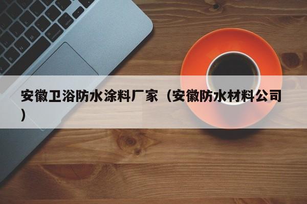 安徽卫浴防水涂料厂家（安徽防水材料公司 ）