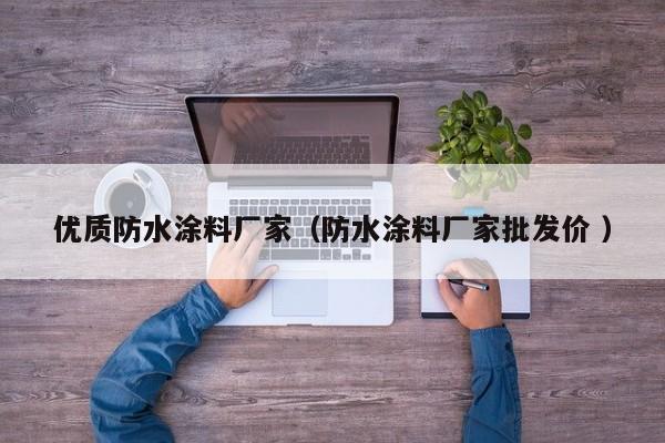优质防水涂料厂家（防水涂料厂家批发价 ）