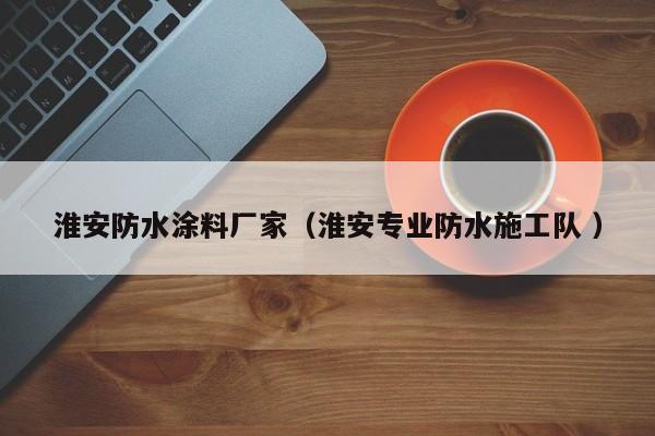淮安防水涂料厂家（淮安专业防水施工队 ）