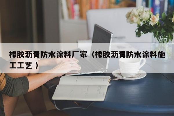 橡胶沥青防水涂料厂家（橡胶沥青防水涂料施工工艺 ）
