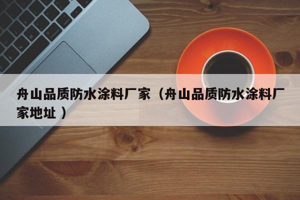 舟山品质防水涂料厂家（舟山品质防水涂料厂家地址 ）