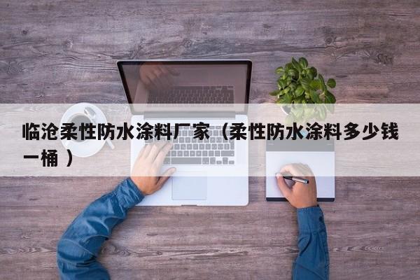 临沧柔性防水涂料厂家（柔性防水涂料多少钱一桶 ）