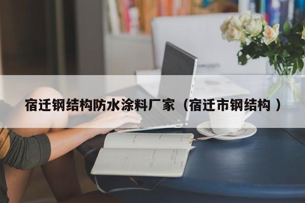 宿迁钢结构防水涂料厂家（宿迁市钢结构 ）