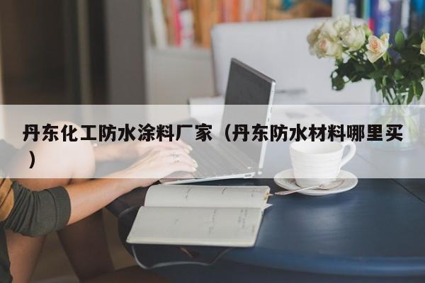 丹东化工防水涂料厂家（丹东防水材料哪里买 ）