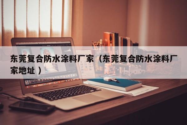 东莞复合防水涂料厂家（东莞复合防水涂料厂家地址 ）