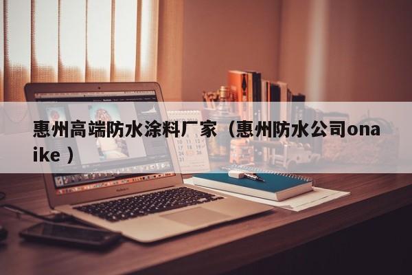 惠州高端防水涂料厂家（惠州防水公司onaike ）
