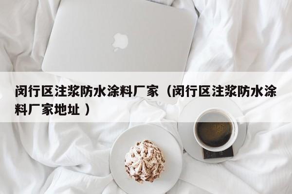 闵行区注浆防水涂料厂家（闵行区注浆防水涂料厂家地址 ）