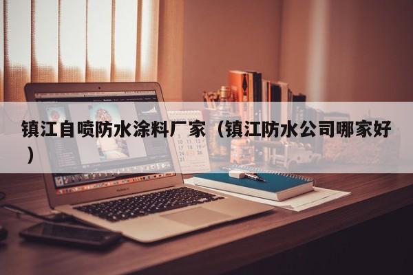 镇江自喷防水涂料厂家（镇江防水公司哪家好 ）