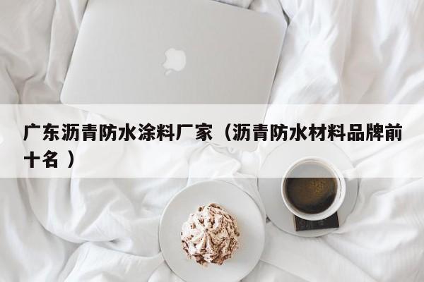 广东沥青防水涂料厂家（沥青防水材料品牌前十名 ）
