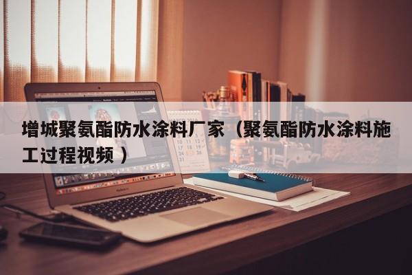 增城聚氨酯防水涂料厂家（聚氨酯防水涂料施工过程视频 ）