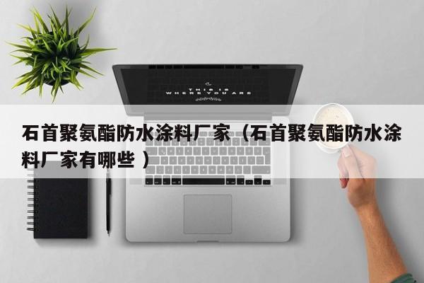 石首聚氨酯防水涂料厂家（石首聚氨酯防水涂料厂家有哪些 ）