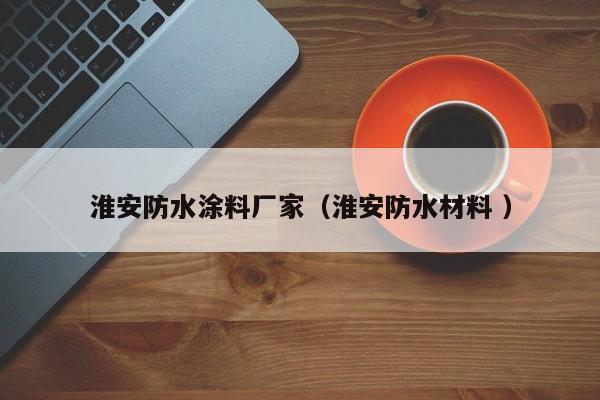 淮安防水涂料厂家（淮安防水材料 ）