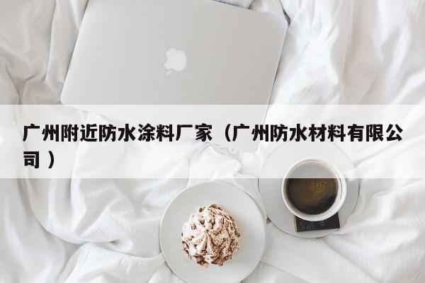 广州附近防水涂料厂家（广州防水材料有限公司 ）