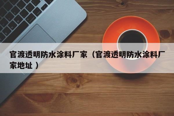 官渡透明防水涂料厂家（官渡透明防水涂料厂家地址 ）