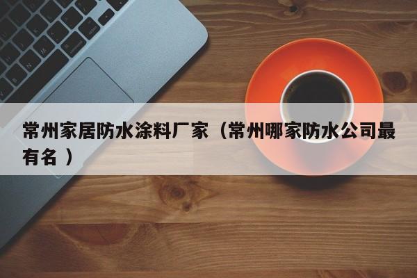常州家居防水涂料厂家（常州哪家防水公司最有名 ）