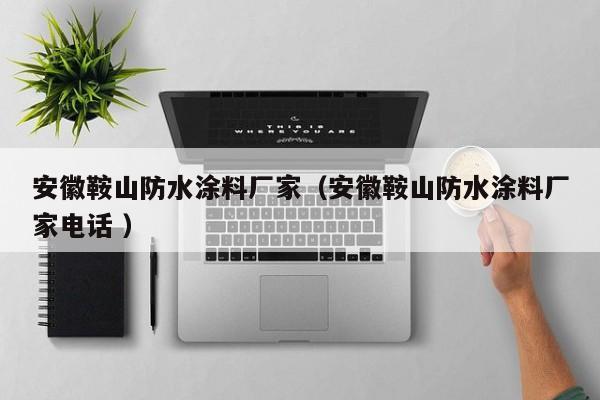 安徽鞍山防水涂料厂家（安徽鞍山防水涂料厂家电话 ）