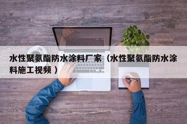 水性聚氨酯防水涂料厂家（水性聚氨酯防水涂料施工视频 ）