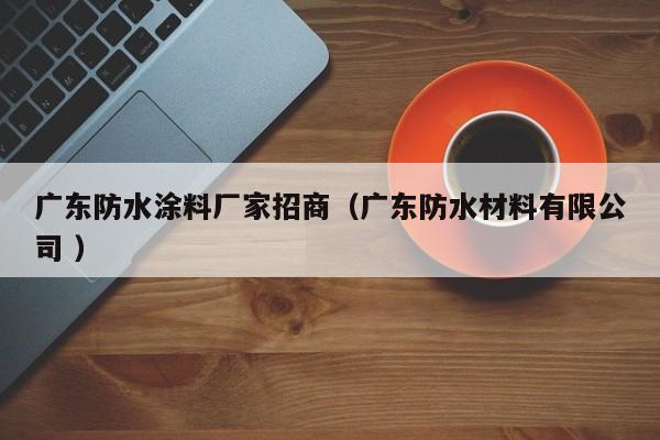 广东防水涂料厂家招商（广东防水材料有限公司 ）