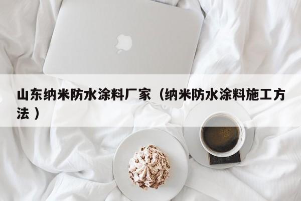 山东纳米防水涂料厂家（纳米防水涂料施工方法 ）