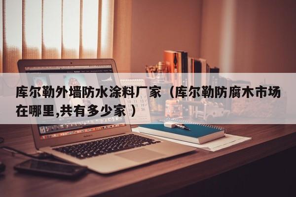 库尔勒外墙防水涂料厂家（库尔勒防腐木市场在哪里,共有多少家 ）
