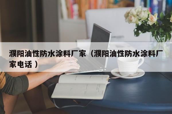 濮阳油性防水涂料厂家（濮阳油性防水涂料厂家电话 ）