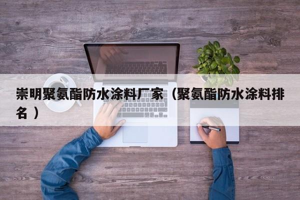 崇明聚氨酯防水涂料厂家（聚氨酯防水涂料排名 ）