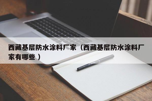 西藏基层防水涂料厂家（西藏基层防水涂料厂家有哪些 ）
