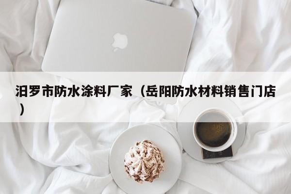 汨罗市防水涂料厂家（岳阳防水材料销售门店 ）