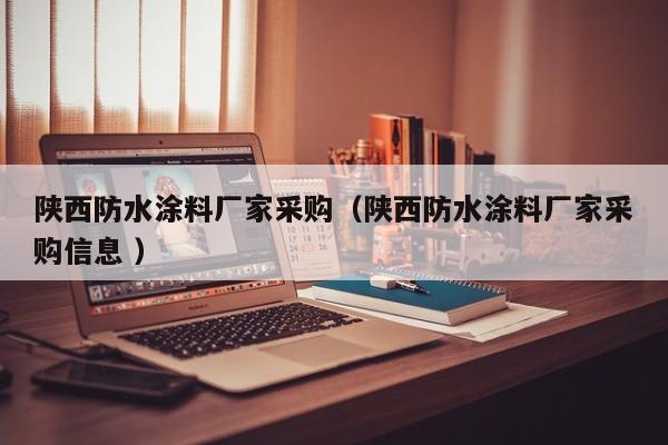 陕西防水涂料厂家采购（陕西防水涂料厂家采购信息 ）