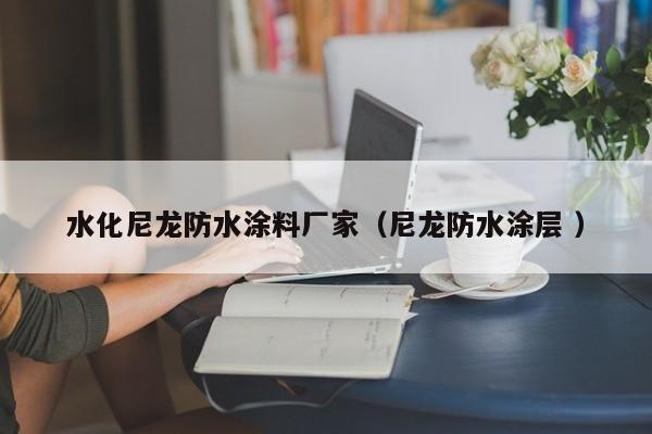 水化尼龙防水涂料厂家（尼龙防水涂层 ）